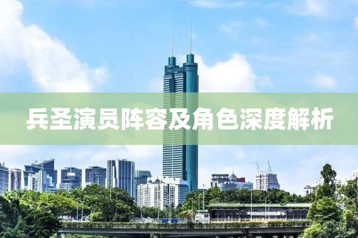 兵圣演员阵容及角色深度解析