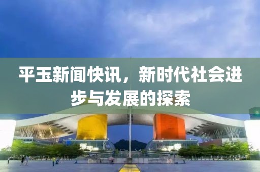 平玉新闻快讯，新时代社会进步与发展的探索