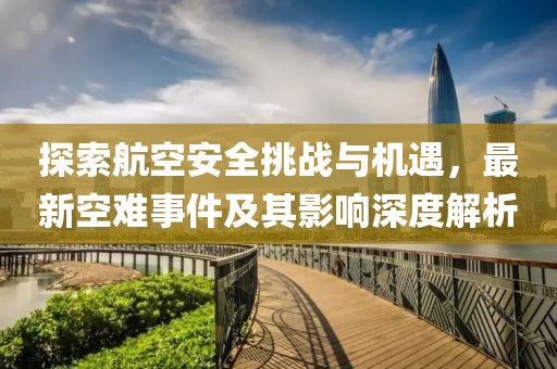 探索航空安全挑战与机遇，最新空难事件及其影响深度解析