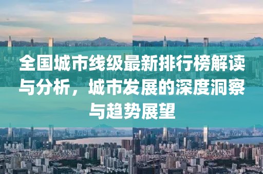 全国城市线级最新排行榜解读与分析，城市发展的深度洞察与趋势展望