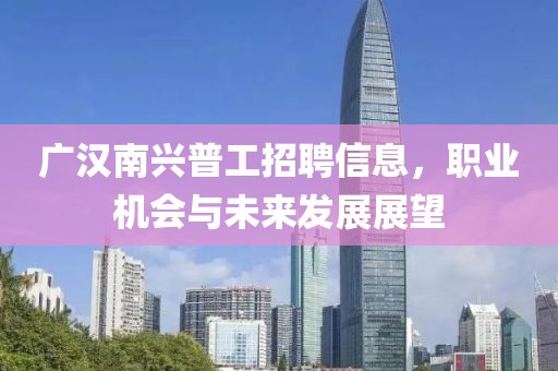 广汉南兴普工招聘信息，职业机会与未来发展展望