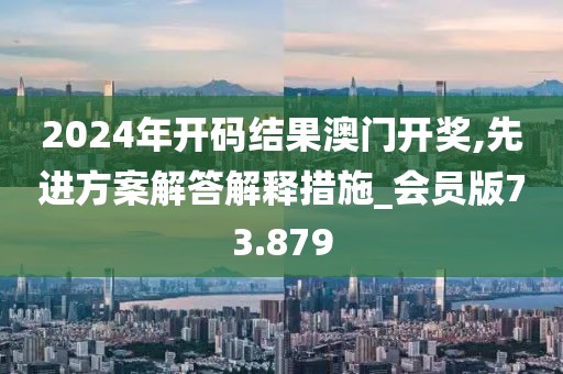 2024年开码结果澳门开奖,先进方案解答解释措施_会员版73.879