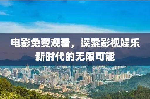 电影免费观看，探索影视娱乐新时代的无限可能