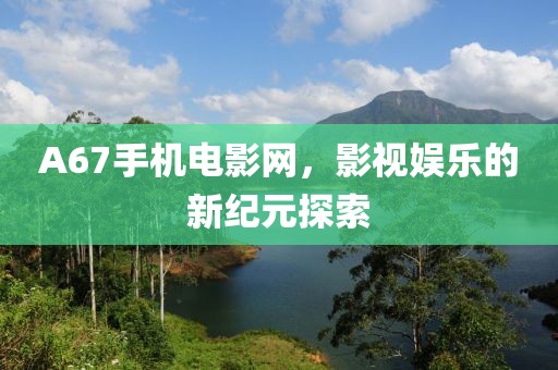 A67手机电影网，影视娱乐的新纪元探索
