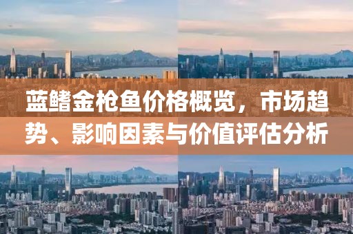 蓝鳍金枪鱼价格概览，市场趋势、影响因素与价值评估分析
