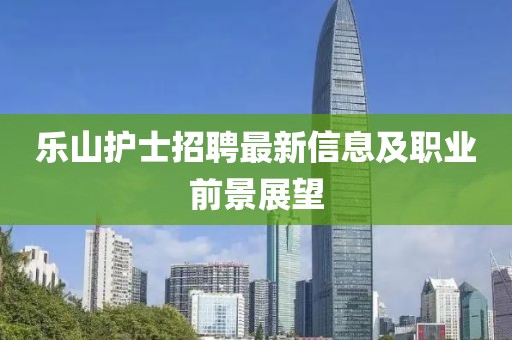 乐山护士招聘最新信息及职业前景展望