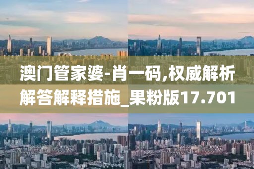 澳门管家婆-肖一码,权威解析解答解释措施_果粉版17.701