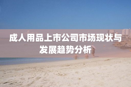 成人用品上市公司市场现状与发展趋势分析
