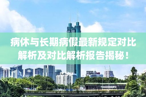 病休与长期病假最新规定对比解析及对比解析报告揭秘！