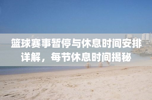 篮球赛事暂停与休息时间安排详解，每节休息时间揭秘