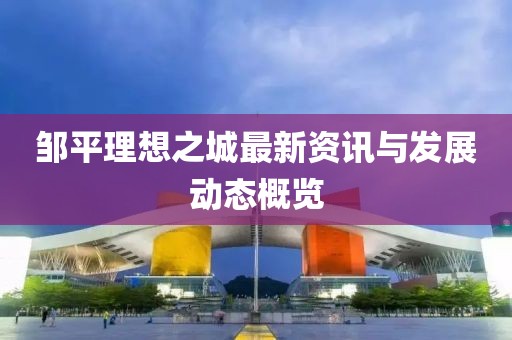 邹平理想之城最新资讯与发展动态概览