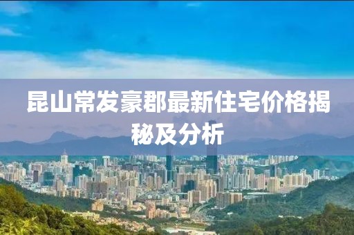 昆山常发豪郡最新住宅价格揭秘及分析