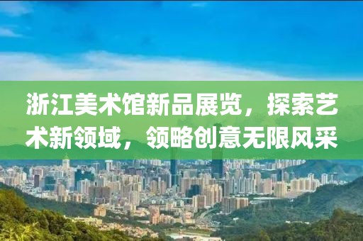 浙江美术馆新品展览，探索艺术新领域，领略创意无限风采