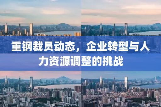 重钢裁员动态，企业转型与人力资源调整的挑战
