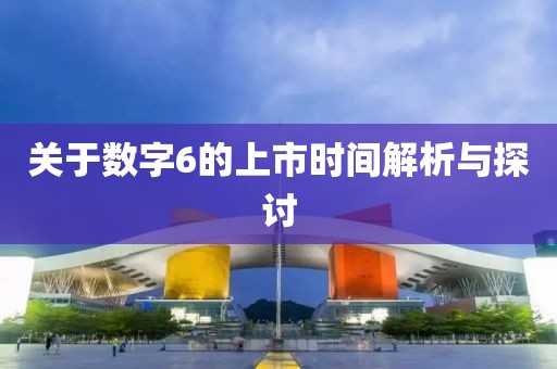 关于数字6的上市时间解析与探讨