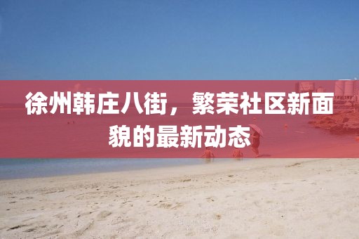 徐州韩庄八街，繁荣社区新面貌的最新动态