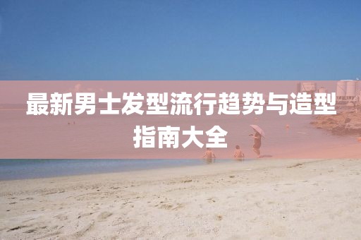 最新男士发型流行趋势与造型指南大全
