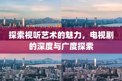 探索视听艺术的魅力，电视剧的深度与广度探索