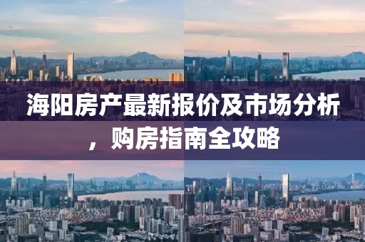 海阳房产最新报价及市场分析，购房指南全攻略