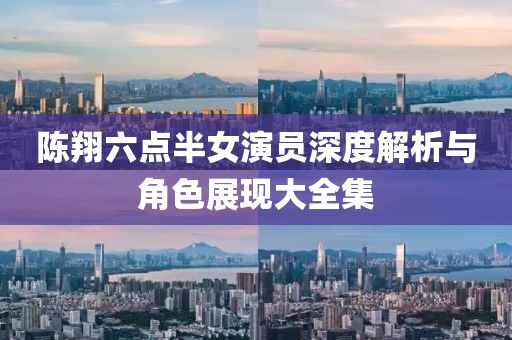 陈翔六点半女演员深度解析与角色展现大全集
