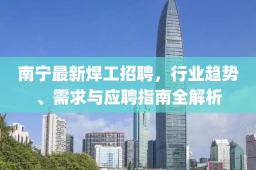 南宁最新焊工招聘，行业趋势、需求与应聘指南全解析