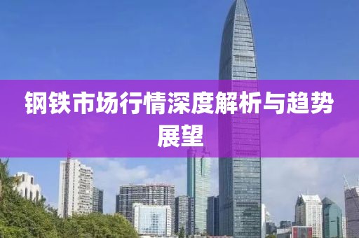 钢铁市场行情深度解析与趋势展望