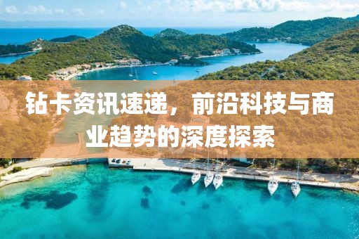 钻卡资讯速递，前沿科技与商业趋势的深度探索