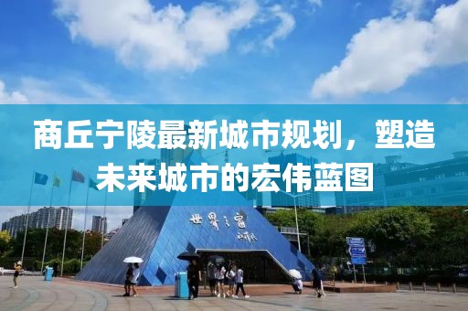 商丘宁陵最新城市规划，塑造未来城市的宏伟蓝图