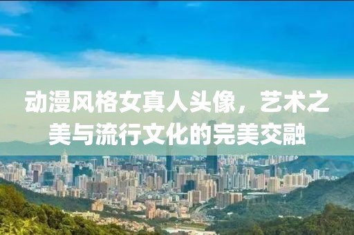 动漫风格女真人头像，艺术之美与流行文化的完美交融