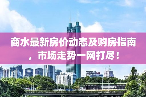 商水最新房价动态及购房指南，市场走势一网打尽！