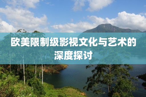 欧美限制级影视文化与艺术的深度探讨