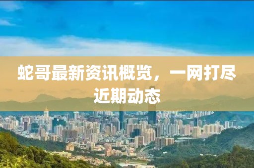 蛇哥最新资讯概览，一网打尽近期动态