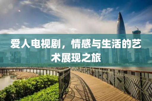 爱人电视剧，情感与生活的艺术展现之旅