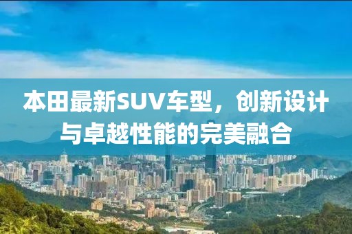 本田最新SUV车型，创新设计与卓越性能的完美融合