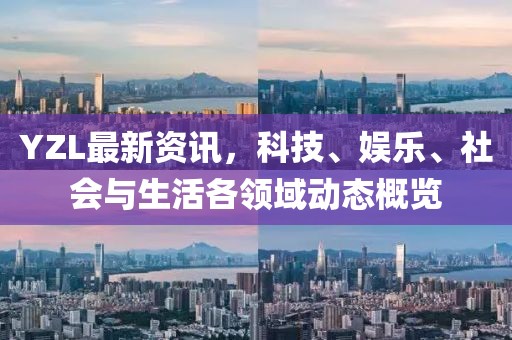 YZL最新资讯，科技、娱乐、社会与生活各领域动态概览