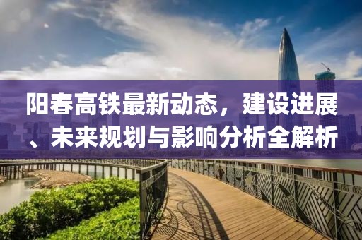 阳春高铁最新动态，建设进展、未来规划与影响分析全解析