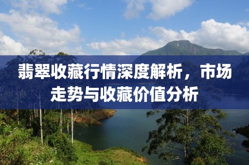翡翠收藏行情深度解析，市场走势与收藏价值分析