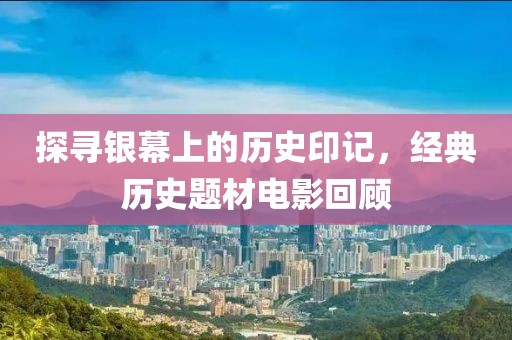 探寻银幕上的历史印记，经典历史题材电影回顾