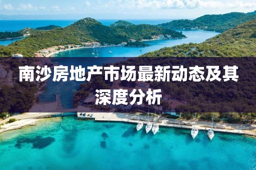 南沙房地产市场最新动态及其深度分析
