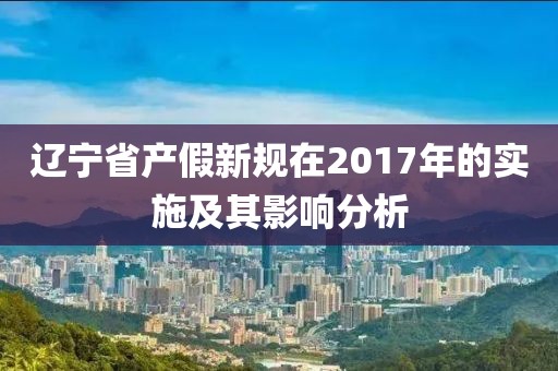 辽宁省产假新规在2017年的实施及其影响分析