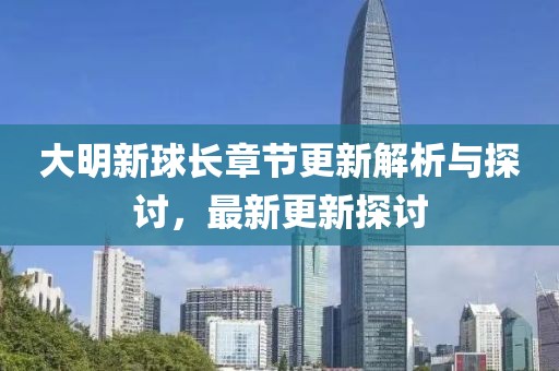 大明新球长章节更新解析与探讨，最新更新探讨