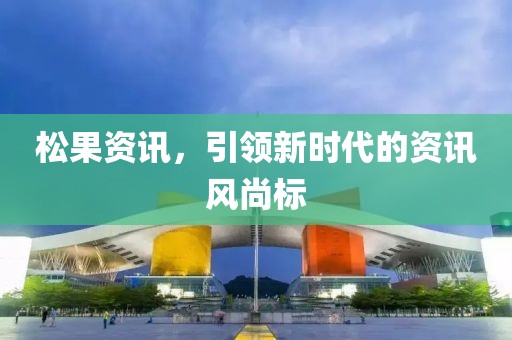 松果资讯，引领新时代的资讯风尚标