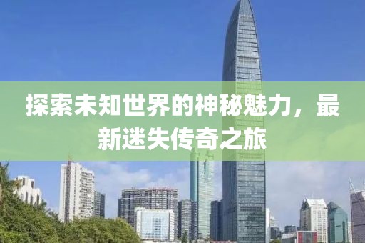 探索未知世界的神秘魅力，最新迷失传奇之旅