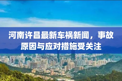 河南许昌最新车祸新闻，事故原因与应对措施受关注