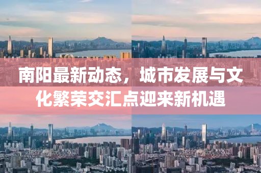 南阳最新动态，城市发展与文化繁荣交汇点迎来新机遇