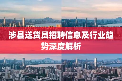 涉县送货员招聘信息及行业趋势深度解析