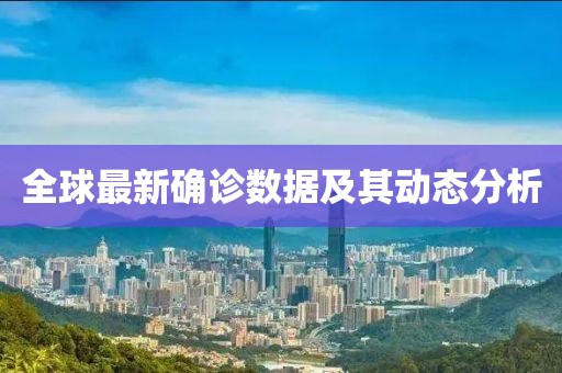 全球最新确诊数据及其动态分析