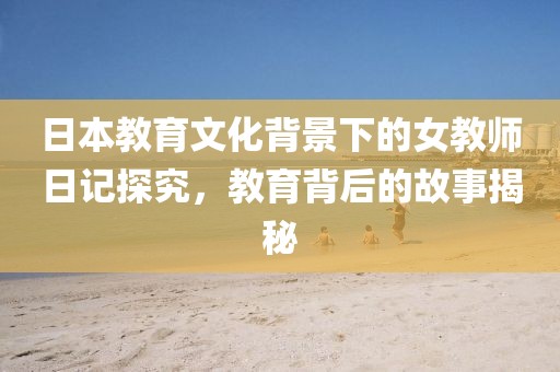 日本教育文化背景下的女教师日记探究，教育背后的故事揭秘