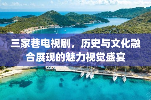 三家巷电视剧，历史与文化融合展现的魅力视觉盛宴