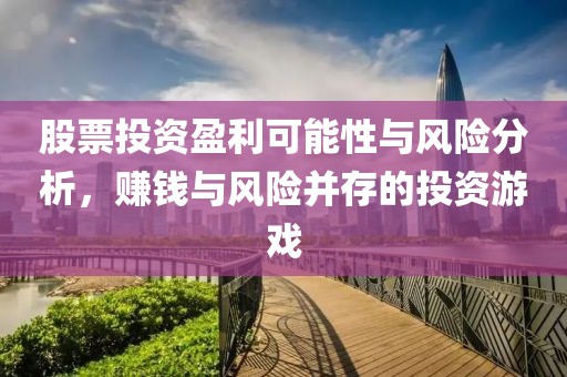 股票投资盈利可能性与风险分析，赚钱与风险并存的投资游戏